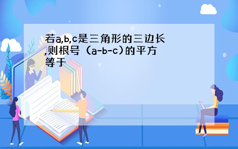 若a,b,c是三角形的三边长,则根号（a-b-c)的平方等于