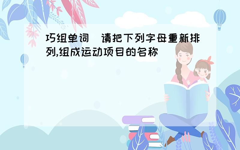 巧组单词（请把下列字母重新排列,组成运动项目的名称）