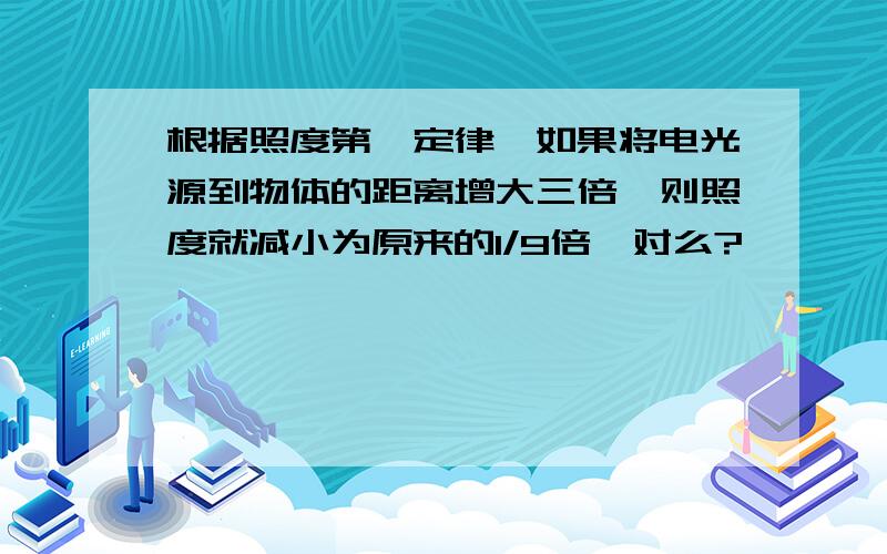 根据照度第一定律,如果将电光源到物体的距离增大三倍,则照度就减小为原来的1/9倍,对么?