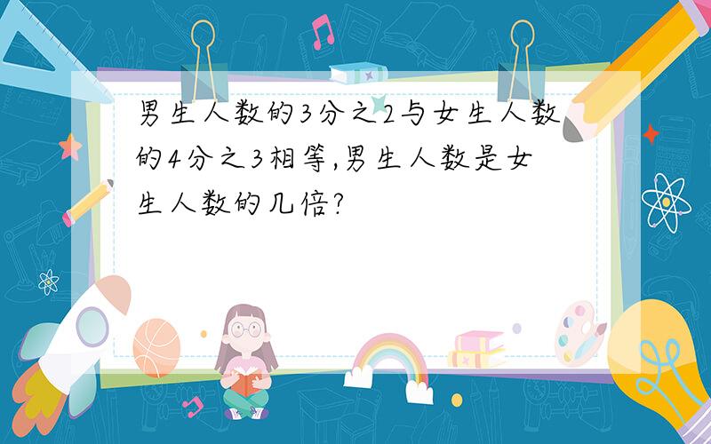 男生人数的3分之2与女生人数的4分之3相等,男生人数是女生人数的几倍?