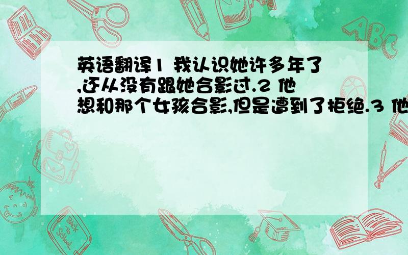 英语翻译1 我认识她许多年了,还从没有跟她合影过.2 他想和那个女孩合影,但是遭到了拒绝.3 他想和你们几位一起合影留念