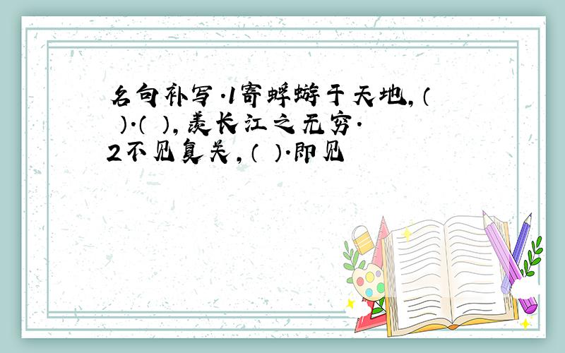 名句补写.1寄蜉蝣于天地,（ ）.（ ）,羡长江之无穷.2不见复关,（ ）.即见