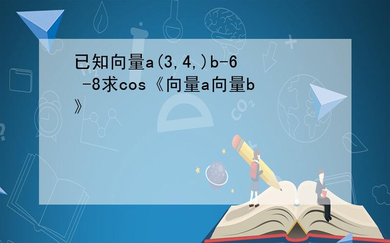 已知向量a(3,4,)b-6 -8求cos《向量a向量b》