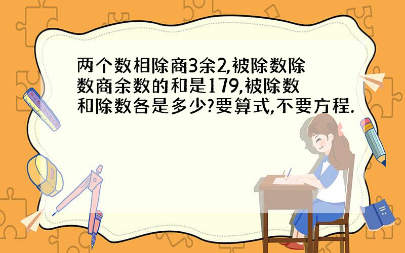 两个数相除商3余2,被除数除数商余数的和是179,被除数和除数各是多少?要算式,不要方程.