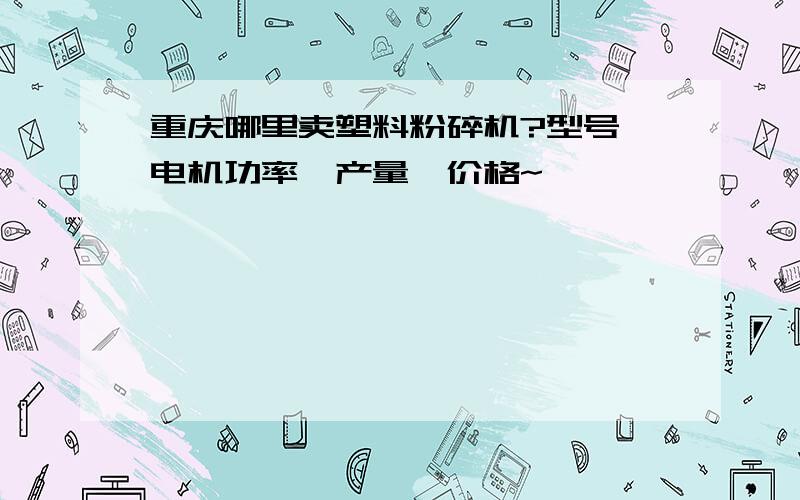 重庆哪里卖塑料粉碎机?型号,电机功率,产量,价格~