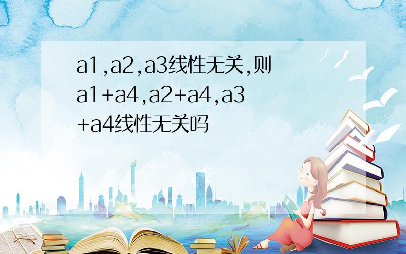 a1,a2,a3线性无关,则a1+a4,a2+a4,a3+a4线性无关吗