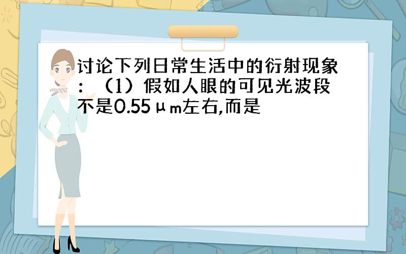 讨论下列日常生活中的衍射现象：（1）假如人眼的可见光波段不是0.55μm左右,而是