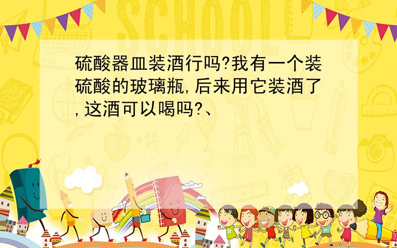 硫酸器皿装酒行吗?我有一个装硫酸的玻璃瓶,后来用它装酒了,这酒可以喝吗?、