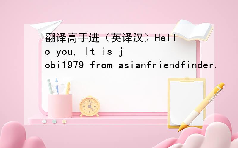 翻译高手进（英译汉）Hello you, It is jobi1979 from asianfriendfinder.