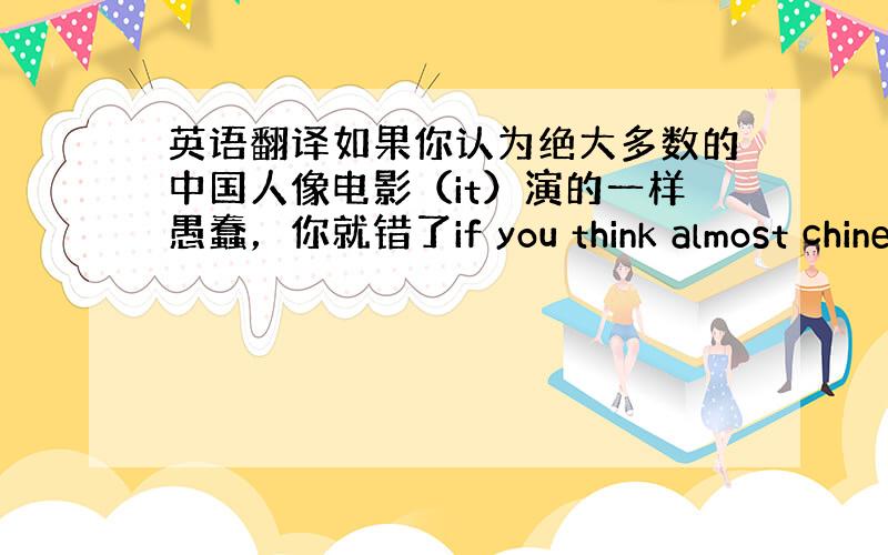 英语翻译如果你认为绝大多数的中国人像电影（it）演的一样愚蠢，你就错了if you think almost chine