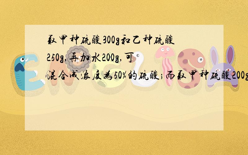 取甲种硫酸300g和乙种硫酸250g,再加水200g,可混合成浓度为50%的硫酸;而取甲种硫酸200g和乙种硫酸150g