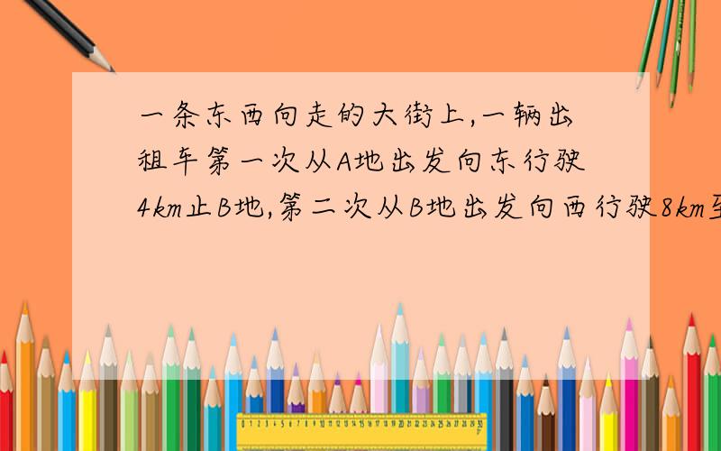 一条东西向走的大街上,一辆出租车第一次从A地出发向东行驶4km止B地,第二次从B地出发向西行驶8km至C地,第三次从C地