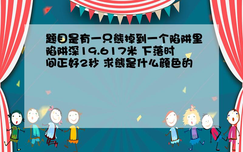 题目是有一只熊掉到一个陷阱里陷阱深19.617米 下落时间正好2秒 求熊是什么颜色的