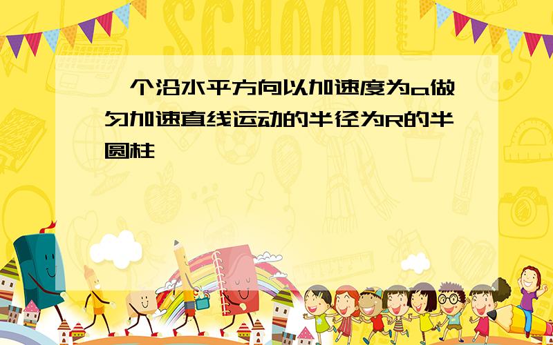 一个沿水平方向以加速度为a做匀加速直线运动的半径为R的半圆柱