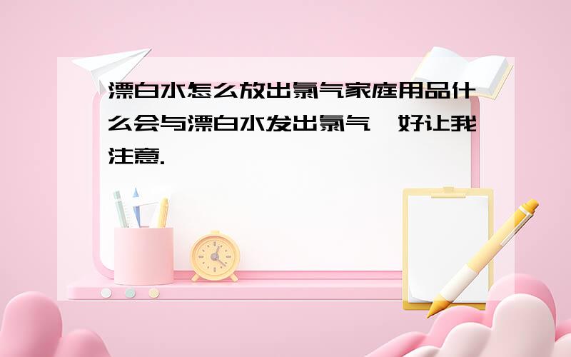 漂白水怎么放出氯气家庭用品什么会与漂白水发出氯气,好让我注意.