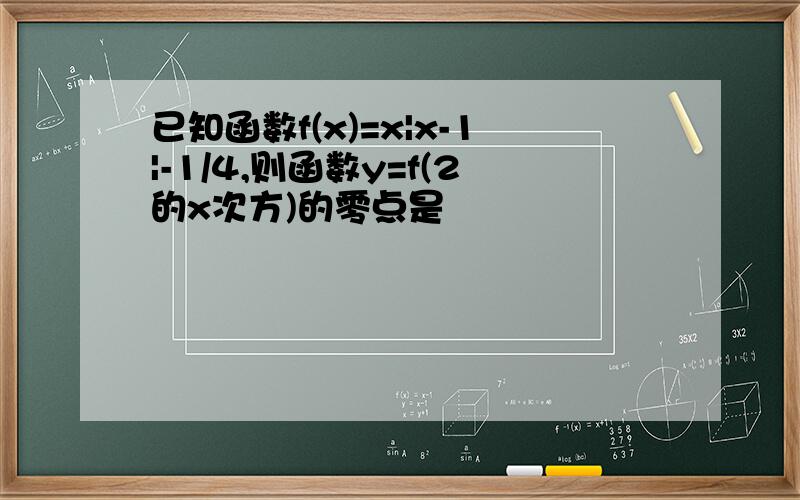 已知函数f(x)=x|x-1|-1/4,则函数y=f(2的x次方)的零点是