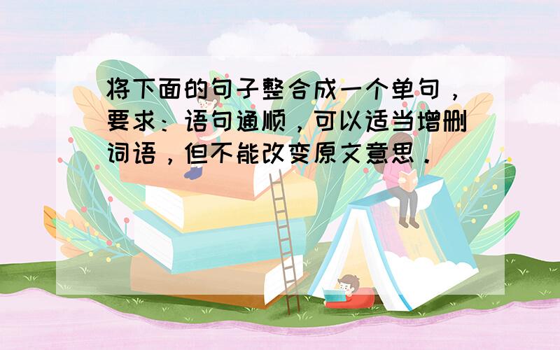 将下面的句子整合成一个单句，要求：语句通顺，可以适当增删词语，但不能改变原文意思。