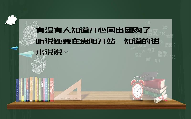 有没有人知道开心网出团购了,听说还要在贵阳开站,知道的进来说说~