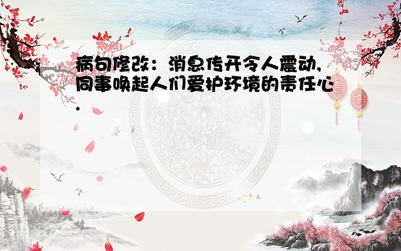 病句修改：消息传开令人震动,同事唤起人们爱护环境的责任心.