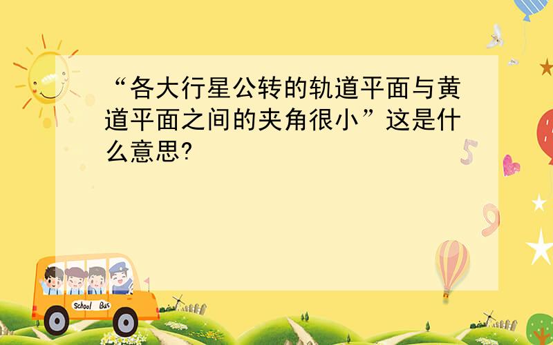 “各大行星公转的轨道平面与黄道平面之间的夹角很小”这是什么意思?