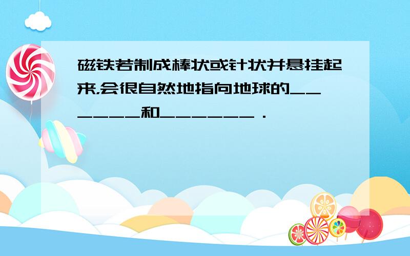 磁铁若制成棒状或针状并悬挂起来，会很自然地指向地球的______和______．