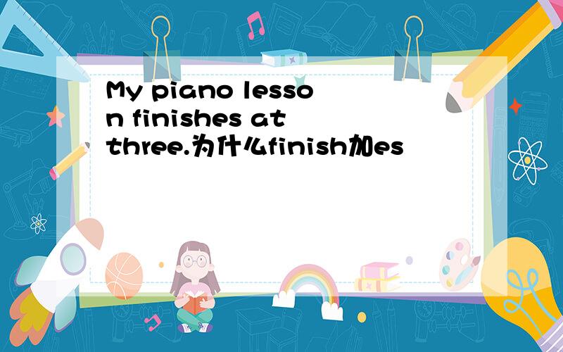 My piano lesson finishes at three.为什么finish加es