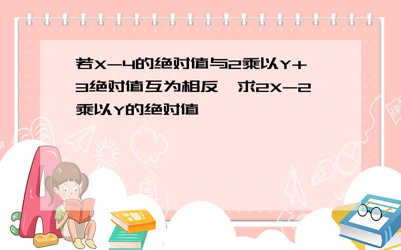 若X-4的绝对值与2乘以Y+3绝对值互为相反,求2X-2乘以Y的绝对值