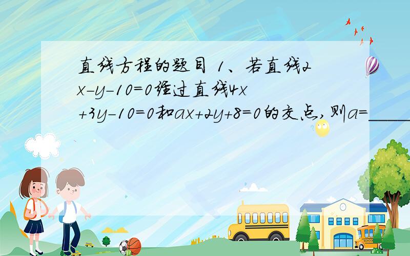 直线方程的题目 1、若直线2x-y-10=0经过直线4x+3y-10=0和ax+2y+8=0的交点,则a=_______