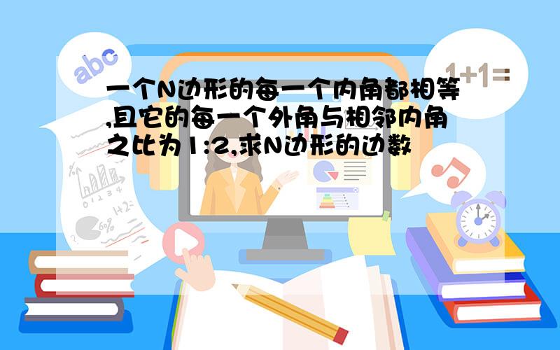 一个N边形的每一个内角都相等,且它的每一个外角与相邻内角之比为1:2,求N边形的边数