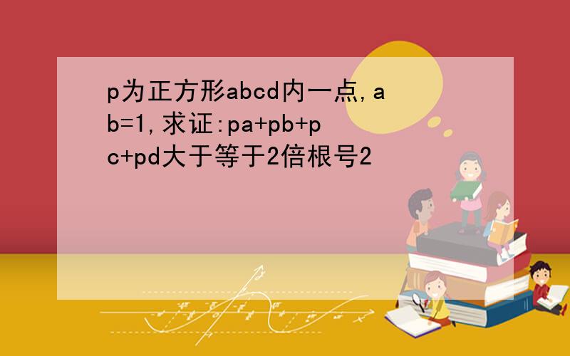 p为正方形abcd内一点,ab=1,求证:pa+pb+pc+pd大于等于2倍根号2