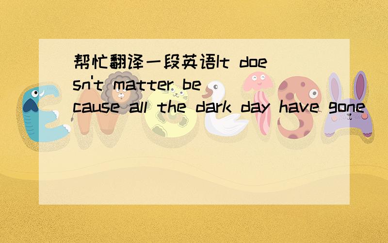 帮忙翻译一段英语It doesn't matter because all the dark day have gone