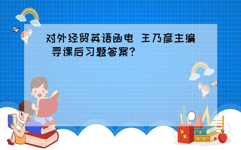 对外经贸英语函电 王乃彦主编 寻课后习题答案?