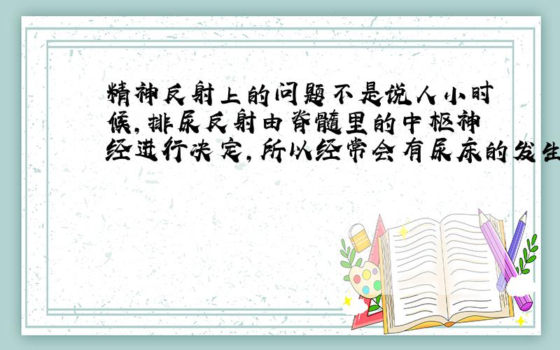 精神反射上的问题不是说人小时候,排尿反射由脊髓里的中枢神经进行决定,所以经常会有尿床的发生……让后人长大之后,排尿发射转