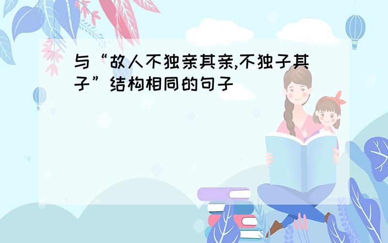 与“故人不独亲其亲,不独子其子”结构相同的句子