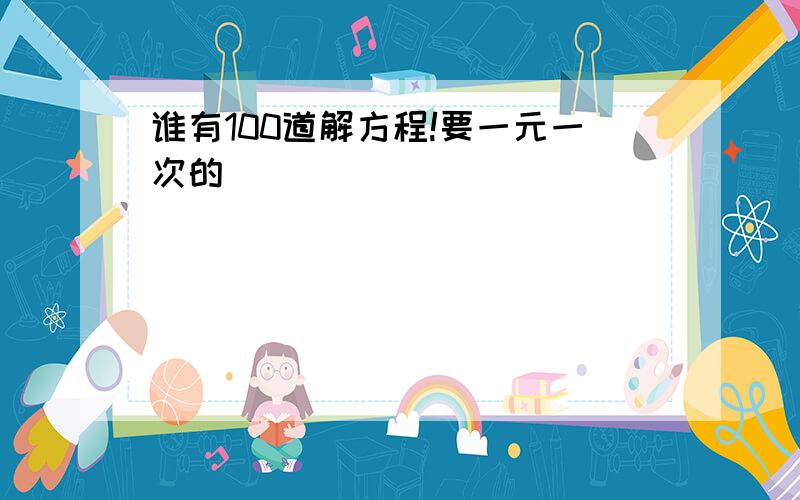 谁有100道解方程!要一元一次的