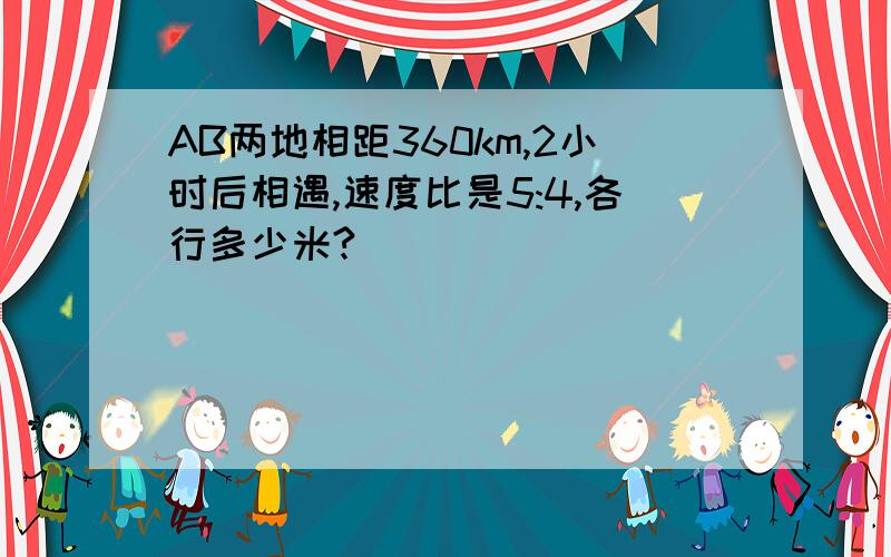 AB两地相距360km,2小时后相遇,速度比是5:4,各行多少米?