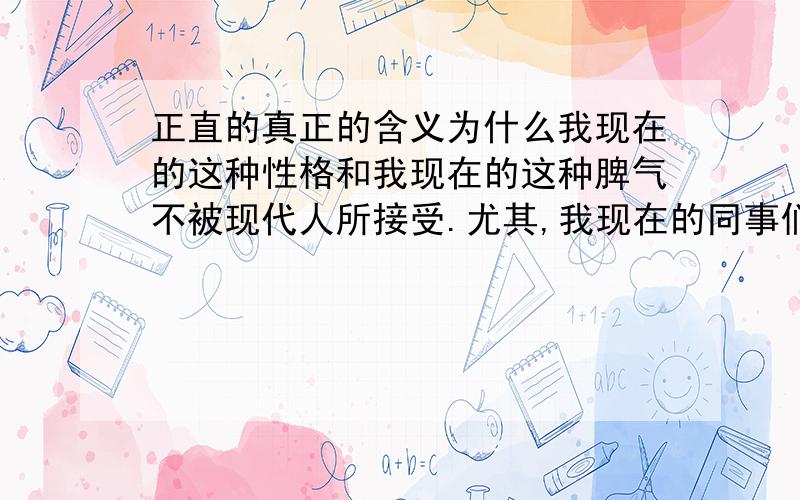 正直的真正的含义为什么我现在的这种性格和我现在的这种脾气不被现代人所接受.尤其,我现在的同事们就更不能接受我现在的这种性