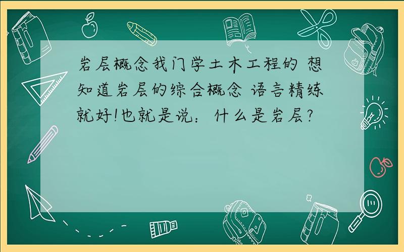 岩层概念我门学土木工程的 想知道岩层的综合概念 语言精练就好!也就是说：什么是岩层?