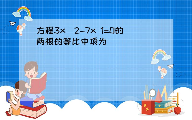 方程3x^2-7x 1=0的两根的等比中项为