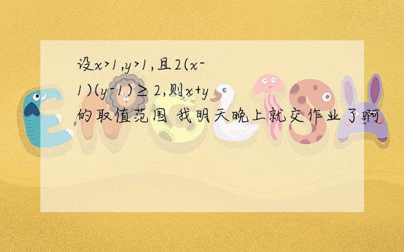 设x>1,y>1,且2(x-1)(y-1)≥2,则x+y的取值范围 我明天晚上就交作业了啊