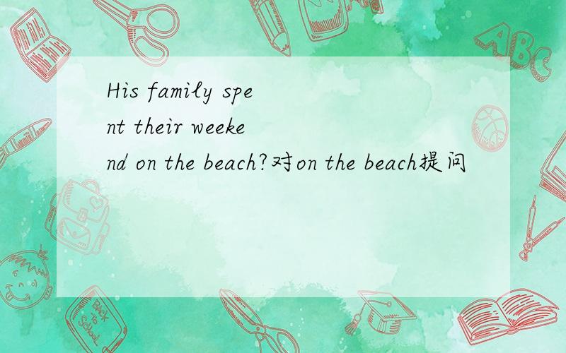 His family spent their weekend on the beach?对on the beach提问