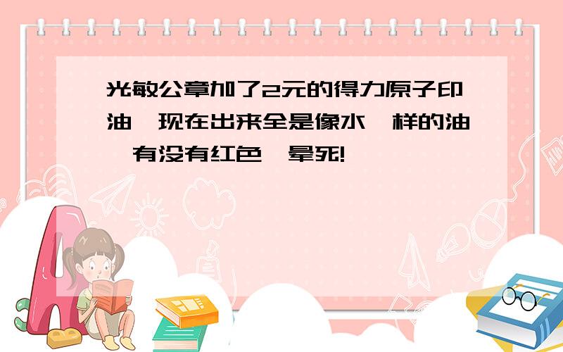 光敏公章加了2元的得力原子印油,现在出来全是像水一样的油,有没有红色,晕死!