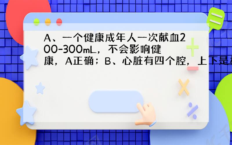 A、一个健康成年人一次献血200-300mL，不会影响健康，A正确；B、心脏有四个腔，上下是相通的，左右不通，