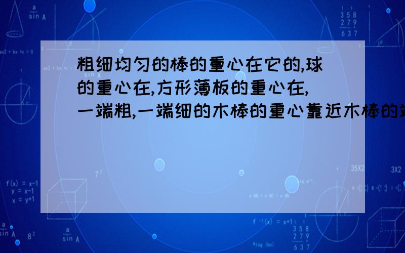 粗细均匀的棒的重心在它的,球的重心在,方形薄板的重心在,一端粗,一端细的木棒的重心靠近木棒的端．