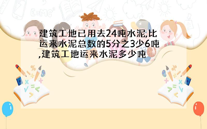 建筑工地已用去24吨水泥,比运来水泥总数的5分之3少6吨,建筑工地运来水泥多少吨