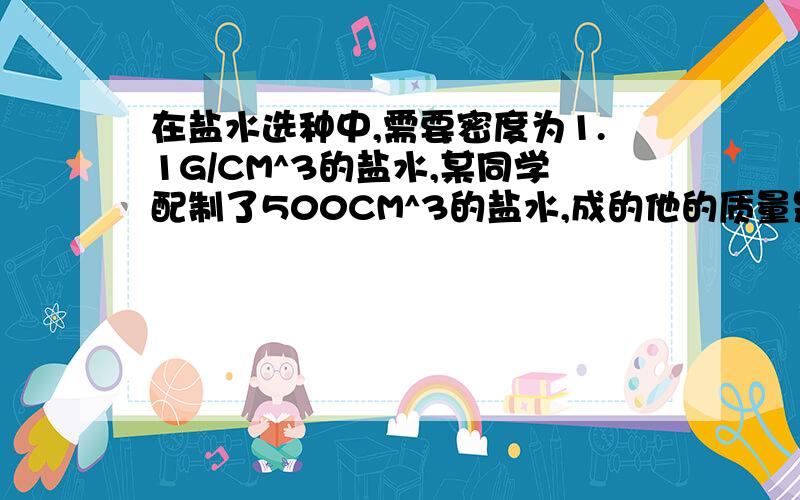 在盐水选种中,需要密度为1.1G/CM^3的盐水,某同学配制了500CM^3的盐水,成的他的质量是600G,问这样的盐水