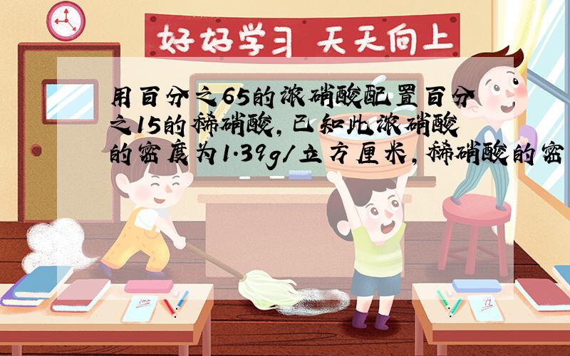 用百分之65的浓硝酸配置百分之15的稀硝酸,已知此浓硝酸的密度为1.39g/立方厘米,稀硝酸的密度为