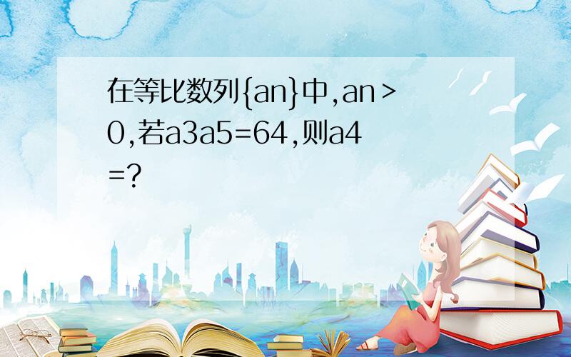 在等比数列{an}中,an＞0,若a3a5=64,则a4=?