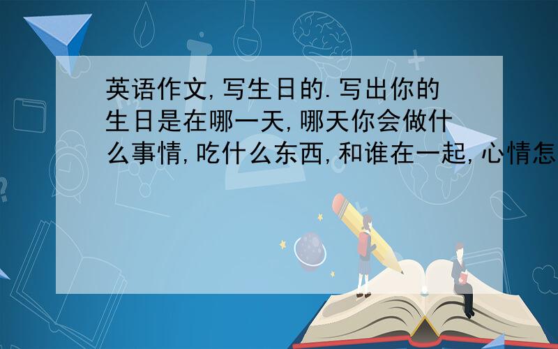 英语作文,写生日的.写出你的生日是在哪一天,哪天你会做什么事情,吃什么东西,和谁在一起,心情怎么样