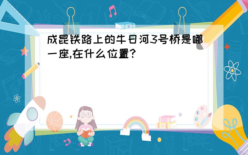 成昆铁路上的牛日河3号桥是哪一座,在什么位置?